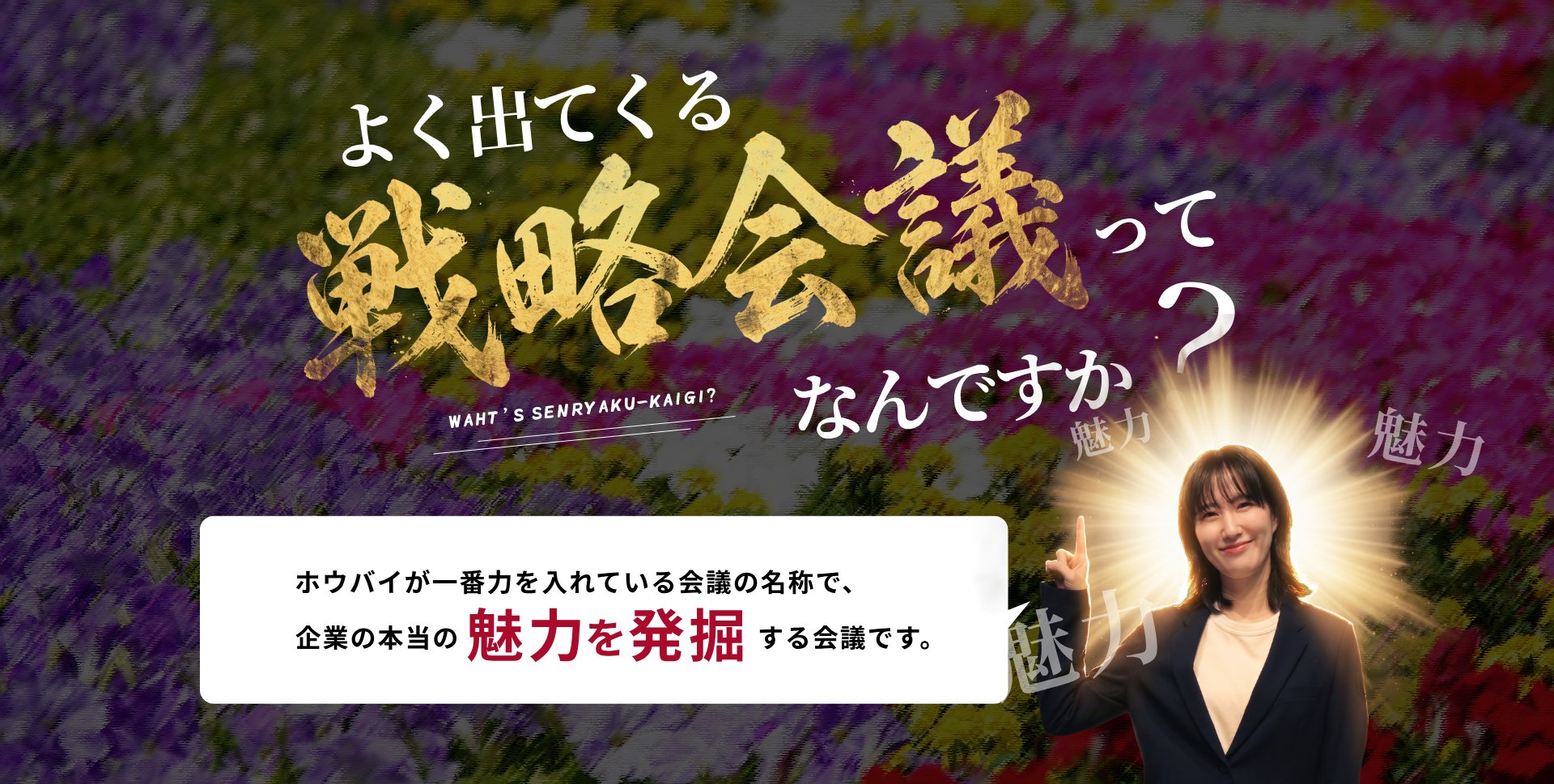 よく出てくる「戦略会議」ってなんですか？ ホウバイが一番力を入れている会議の名称で、企業の本当の魅力を発掘する会議です。